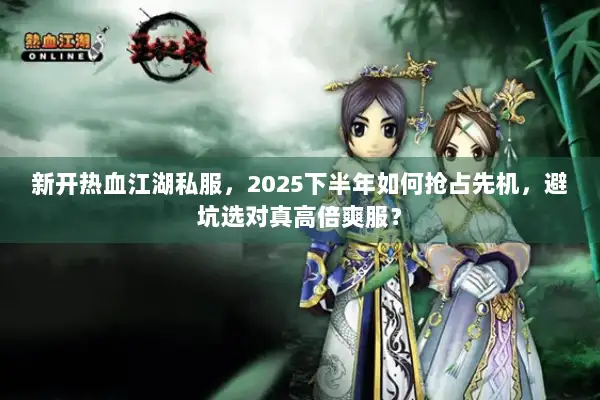 新开热血江湖私服,2025下半年如何抢占先机,避坑选对真高倍爽服? 新开热血江湖私服,2025下半年如何抢占先机,避坑选对真高倍爽服?