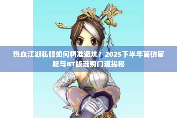 热血江湖私服如何精准避坑？2025下半年高仿官服与BT版选购门道揭秘