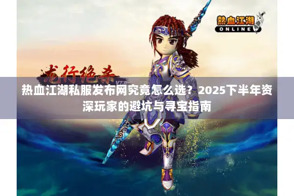 热血江湖私服发布网究竟怎么选？2025下半年资深玩家的避坑与寻宝指南
