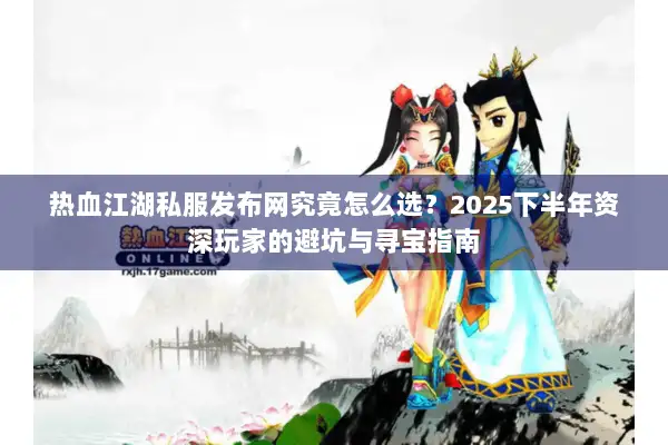热血江湖私服发布网究竟怎么选？2025下半年资深玩家的避坑与寻宝指南