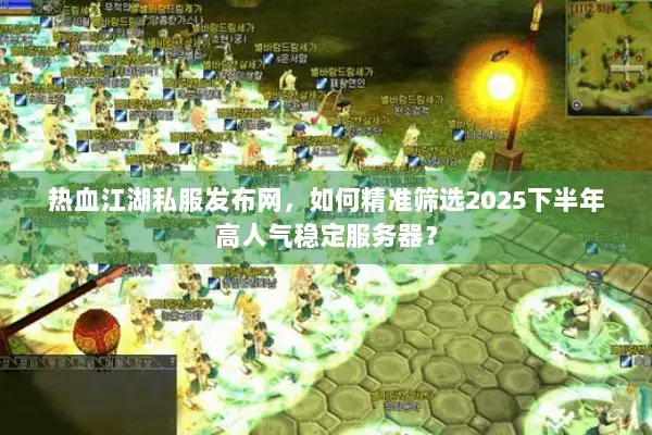 热血江湖私服发布网，如何精准筛选2025下半年高人气稳定服务器？