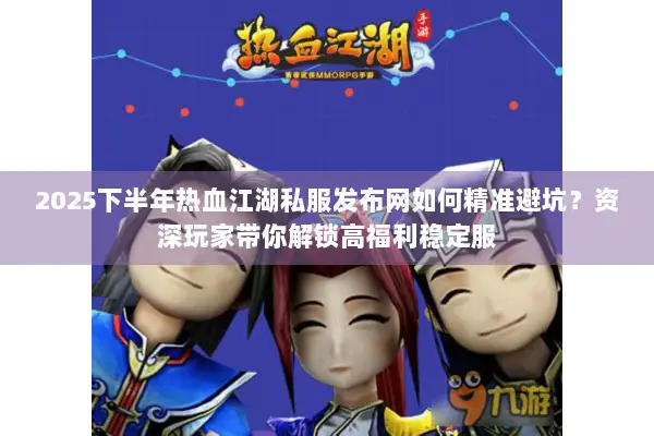 2025下半年热血江湖私服发布网如何精准避坑？资深玩家带你解锁高福利稳定服