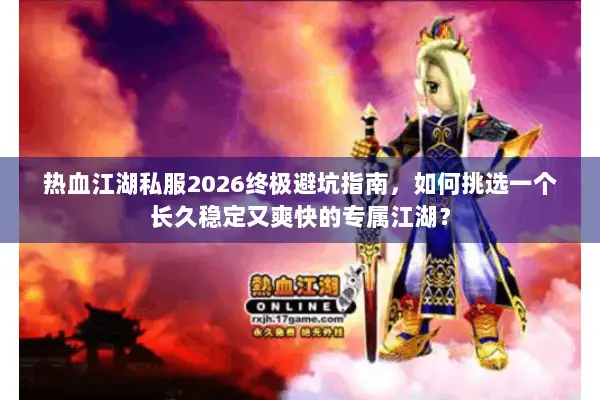 热血江湖私服2026终极避坑指南，如何挑选一个长久稳定又爽快的专属江湖？