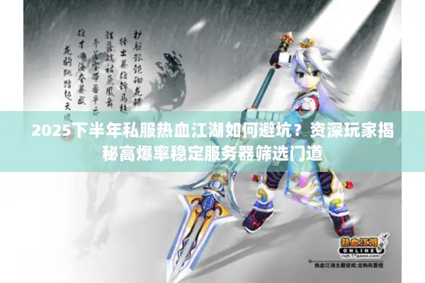 2025下半年私服热血江湖如何避坑？资深玩家揭秘高爆率稳定服务器筛选门道