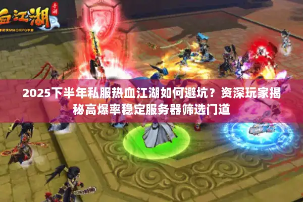2025下半年私服热血江湖如何避坑？资深玩家揭秘高爆率稳定服务器筛选门道