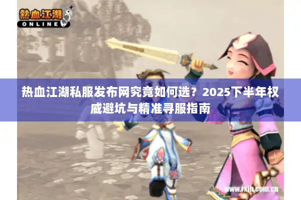 热血江湖私服发布网究竟如何选？2025下半年权威避坑与精准寻服指南