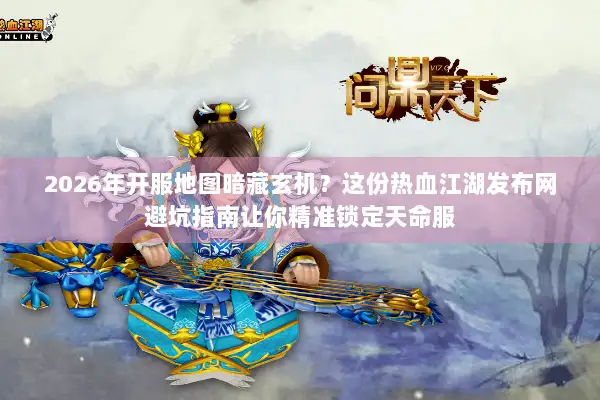 2026年开服地图暗藏玄机？这份热血江湖发布网避坑指南让你精准锁定天命服
