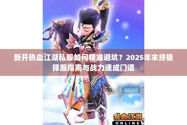 新开热血江湖私服如何精准避坑?2025年末终极择服指南与战力速成门道 新开热血江湖私服如何精准避坑?2025年末终极择服指南与战力速成门道