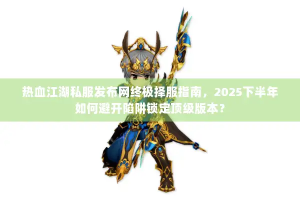 热血江湖私服发布网终极择服指南，2025下半年如何避开陷阱锁定顶级版本？