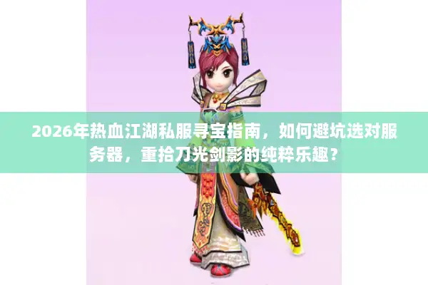 2026年热血江湖私服寻宝指南，如何避坑选对服务器，重拾刀光剑影的纯粹乐趣？