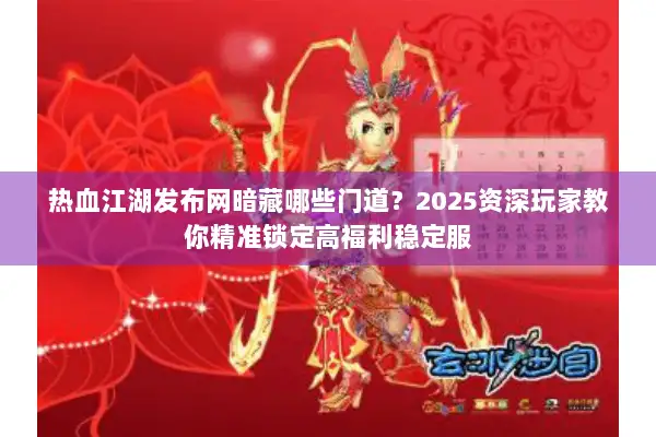 热血江湖发布网暗藏哪些门道？2025资深玩家教你精准锁定高福利稳定服
