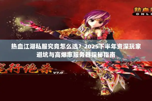热血江湖私服究竟怎么选？2025下半年资深玩家避坑与高爆率服务器探秘指南