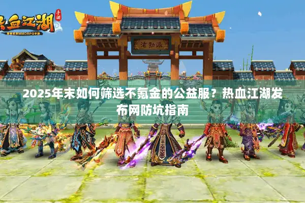 2025年末如何筛选不氪金的公益服？热血江湖发布网防坑指南