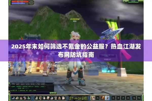 2025年末如何筛选不氪金的公益服？热血江湖发布网防坑指南