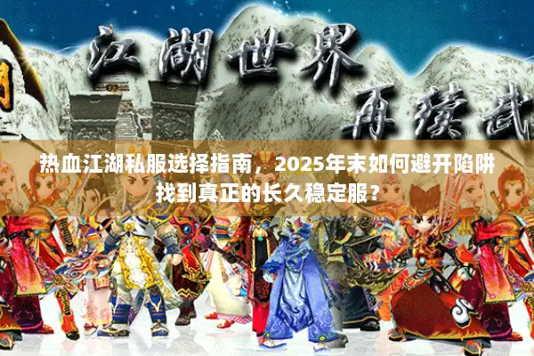 热血江湖私服选择指南，2025年末如何避开陷阱找到真正的长久稳定服？