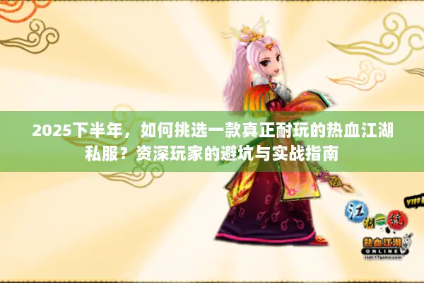 2025下半年，如何挑选一款真正耐玩的热血江湖私服？资深玩家的避坑与实战指南