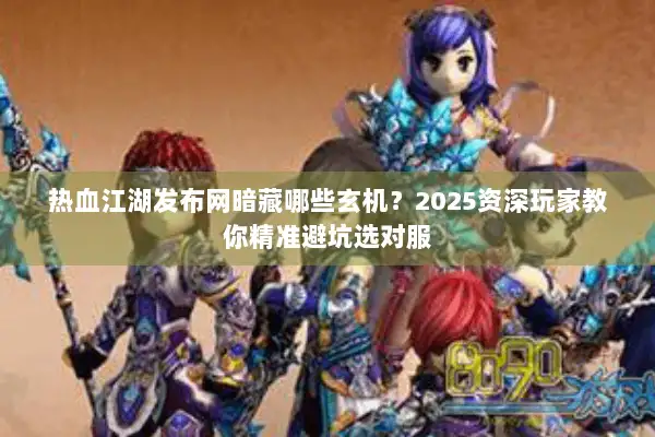 热血江湖发布网暗藏哪些玄机？2025资深玩家教你精准避坑选对服