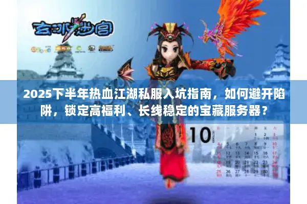 2025下半年热血江湖私服入坑指南，如何避开陷阱，锁定高福利、长线稳定的宝藏服务器？
