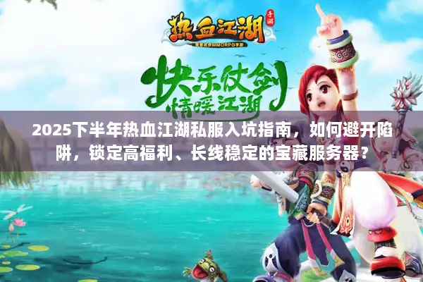 2025下半年热血江湖私服入坑指南，如何避开陷阱，锁定高福利、长线稳定的宝藏服务器？