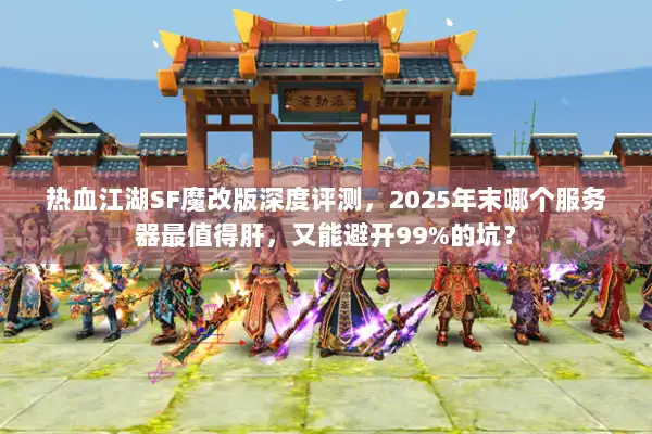 热血江湖SF魔改版深度评测，2025年末哪个服务器最值得肝，又能避开99%的坑？