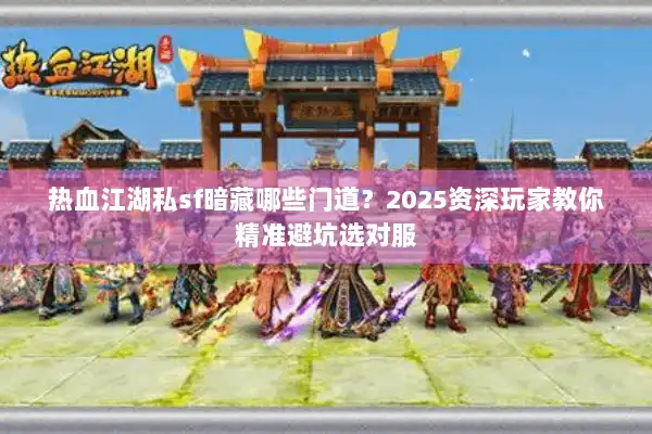 热血江湖私sf暗藏哪些门道？2025资深玩家教你精准避坑选对服