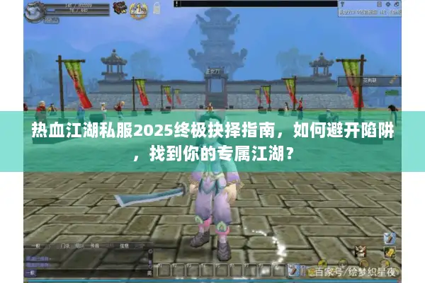 热血江湖私服2025终极抉择指南，如何避开陷阱，找到你的专属江湖？