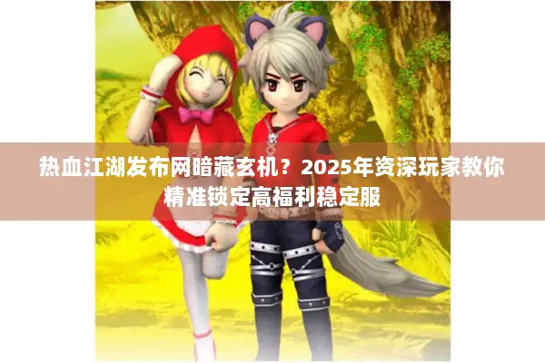 热血江湖发布网暗藏玄机？2025年资深玩家教你精准锁定高福利稳定服