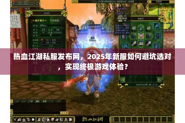 热血江湖私服发布网，2025年新服如何避坑选对，实现终极游戏体验？