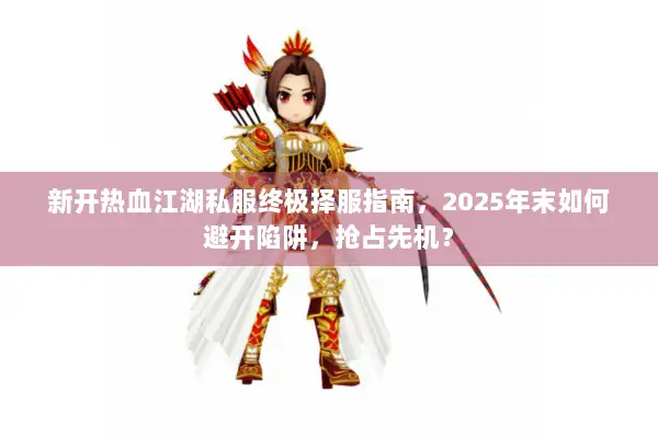 新开热血江湖私服终极择服指南，2025年末如何避开陷阱，抢占先机？