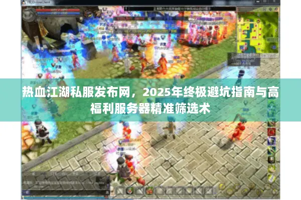 热血江湖私服发布网，2025年终极避坑指南与高福利服务器精准筛选术
