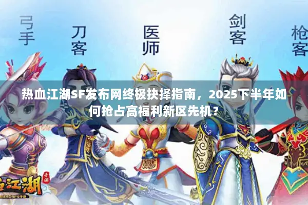 热血江湖SF发布网终极抉择指南，2025下半年如何抢占高福利新区先机？
