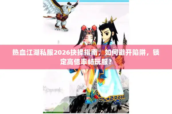 热血江湖私服2026抉择指南，如何避开陷阱，锁定高倍率畅玩服？
