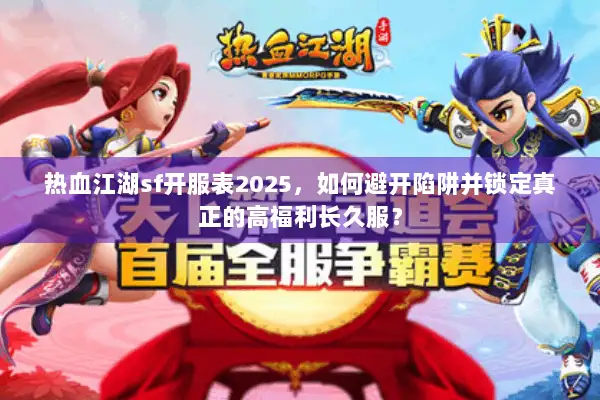 热血江湖sf开服表2025，如何避开陷阱并锁定真正的高福利长久服？
