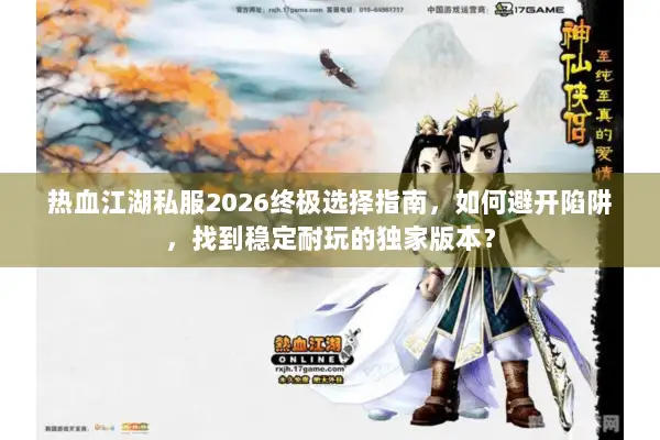 热血江湖私服2026终极选择指南，如何避开陷阱，找到稳定耐玩的独家版本？