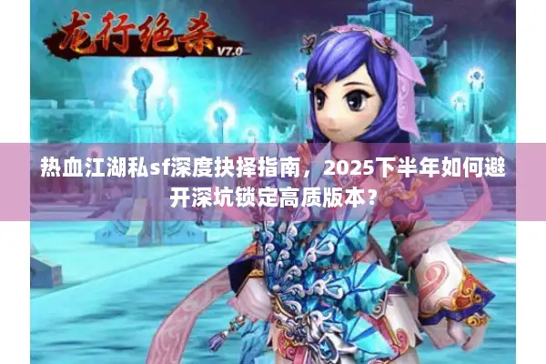 热血江湖私sf深度抉择指南，2025下半年如何避开深坑锁定高质版本？