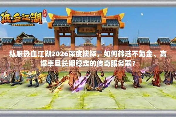 私服热血江湖2026深度抉择，如何筛选不氪金、高爆率且长期稳定的传奇服务器？