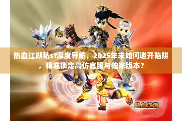 热血江湖私sf深度导航，2025年末如何避开陷阱，精准锁定高仿官服与独家版本？
