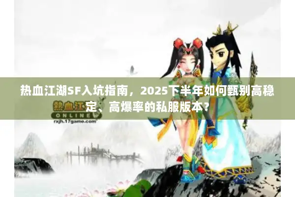 热血江湖SF入坑指南，2025下半年如何甄别高稳定、高爆率的私服版本？