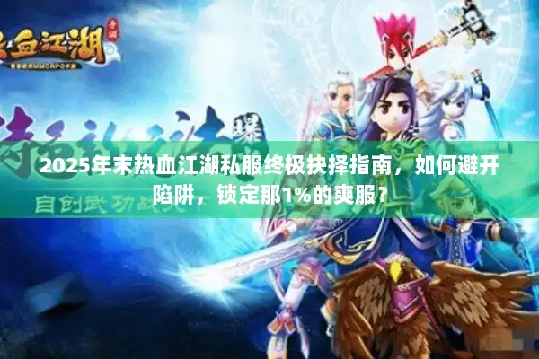 2025年末热血江湖私服终极抉择指南,如何避开陷阱,锁定那1%的爽服? 2025年末热血江湖私服终极抉择指南,如何避开陷阱,锁定那1%的爽服?