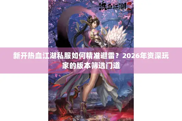 新开热血江湖私服如何精准避雷?2026年资深玩家的版本筛选门道 新开热血江湖私服如何精准避雷?2026年资深玩家的版本筛选门道