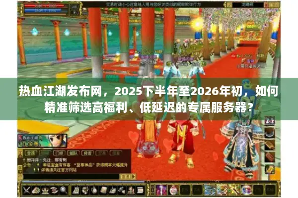 热血江湖发布网，2025下半年至2026年初，如何精准筛选高福利、低延迟的专属服务器？