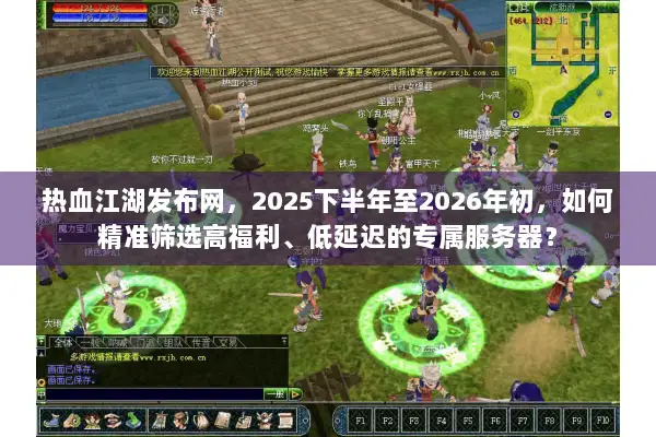 热血江湖发布网，2025下半年至2026年初，如何精准筛选高福利、低延迟的专属服务器？