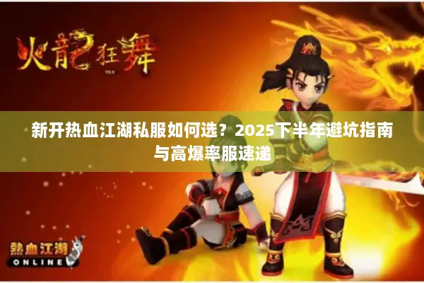 新开热血江湖私服如何选?2025下半年避坑指南与高爆率服速递 新开热血江湖私服如何选?2025下半年避坑指南与高爆率服速递