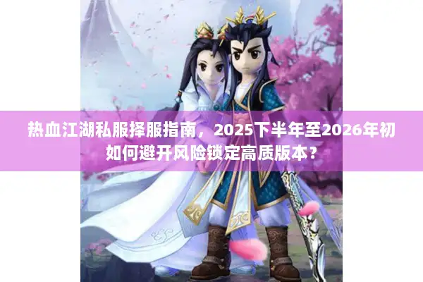 热血江湖私服择服指南，2025下半年至2026年初如何避开风险锁定高质版本？