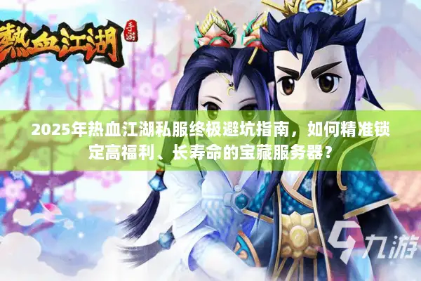 2025年热血江湖私服终极避坑指南,如何精准锁定高福利、长寿命的宝藏服务器? 2025年热血江湖私服终极避坑指南,如何精准锁定高福利、长寿命的宝藏服务器?
