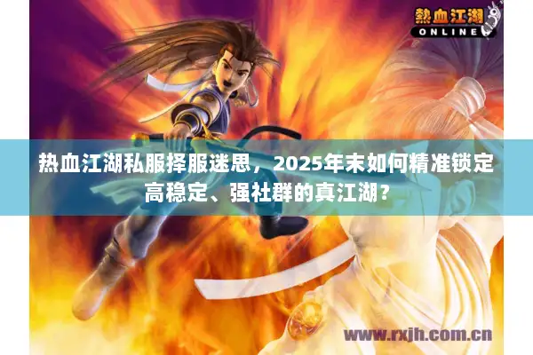 热血江湖私服择服迷思，2025年末如何精准锁定高稳定、强社群的真江湖？