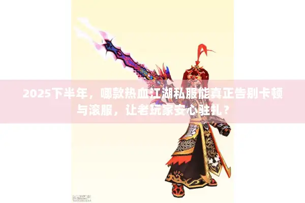 2025下半年，哪款热血江湖私服能真正告别卡顿与滚服，让老玩家安心驻扎？