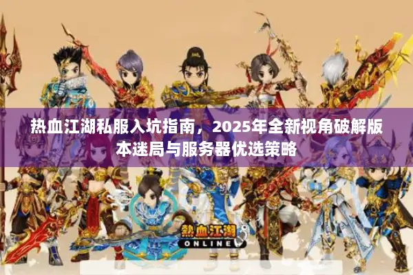 热血江湖私服入坑指南，2025年全新视角破解版本迷局与服务器优选策略