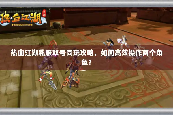 热血江湖私服双号同玩攻略，如何高效操作两个角色？