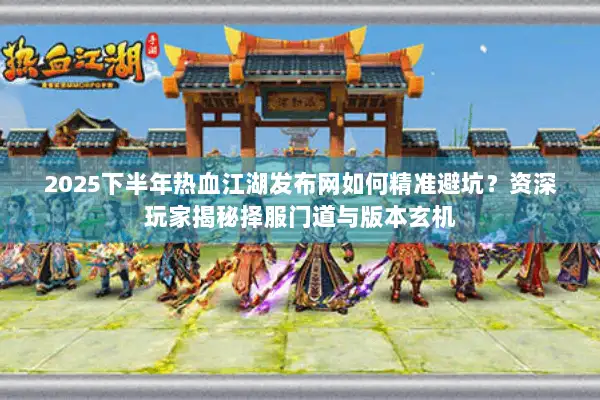 2025下半年热血江湖发布网如何精准避坑？资深玩家揭秘择服门道与版本玄机